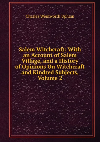 Обложка книги Salem Witchcraft: With an Account of Salem Village, and a History of Opinions On Witchcraft and Kindred Subjects, Volume 2, Charles Wentworth Upham