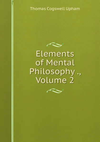 Обложка книги Elements of Mental Philosophy ., Volume 2, Upham Thomas Cogswell