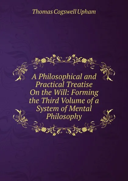 Обложка книги A Philosophical and Practical Treatise On the Will: Forming the Third Volume of a System of Mental Philosophy, Upham Thomas Cogswell