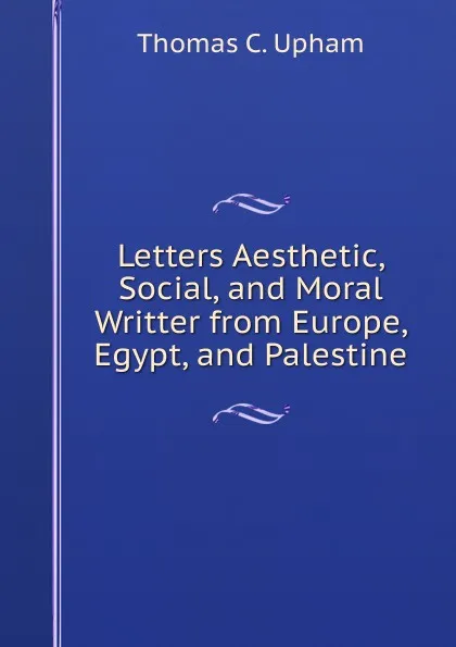 Обложка книги Letters Aesthetic, Social, and Moral Writter from Europe, Egypt, and Palestine, Upham Thomas Cogswell