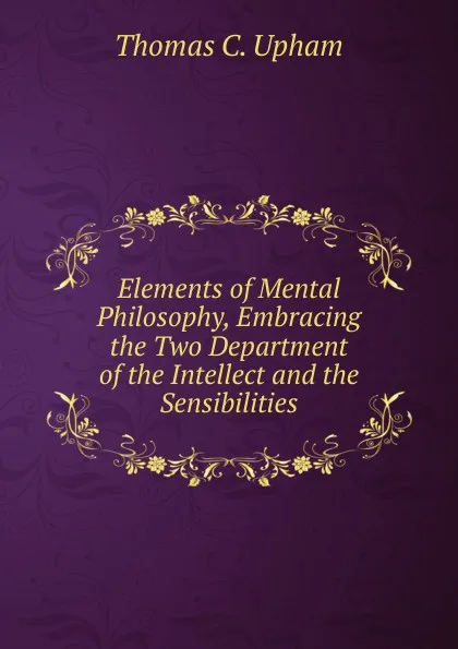 Обложка книги Elements of Mental Philosophy, Embracing the Two Department of the Intellect and the Sensibilities, Upham Thomas Cogswell