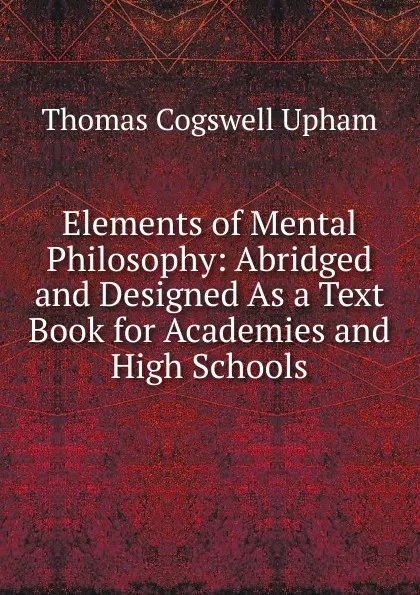 Обложка книги Elements of Mental Philosophy: Abridged and Designed As a Text Book for Academies and High Schools, Upham Thomas Cogswell