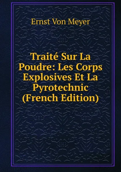 Обложка книги Traite Sur La Poudre: Les Corps Explosives Et La Pyrotechnic (French Edition), Ernst von Meyer