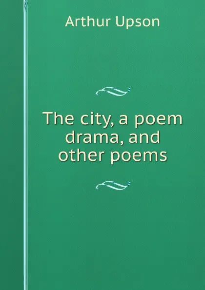 Обложка книги The city, a poem drama, and other poems, Arthur Upson