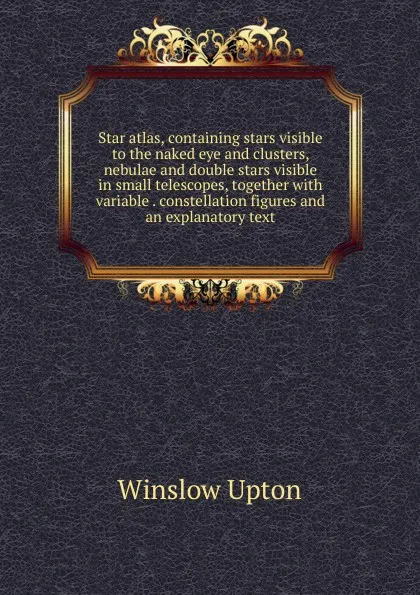 Обложка книги Star atlas, containing stars visible to the naked eye and clusters, nebulae and double stars visible in small telescopes, together with variable . constellation figures and an explanatory text, Winslow Upton