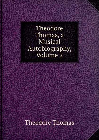 Обложка книги Theodore Thomas, a Musical Autobiography, Volume 2, Theodore Thomas