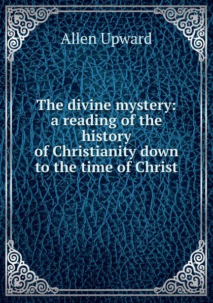 Обложка книги The divine mystery: a reading of the history of Christianity down to the time of Christ, Allen Upward