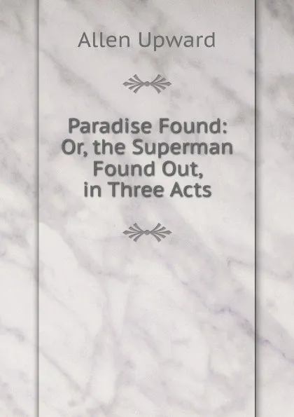 Обложка книги Paradise Found: Or, the Superman Found Out, in Three Acts, Allen Upward