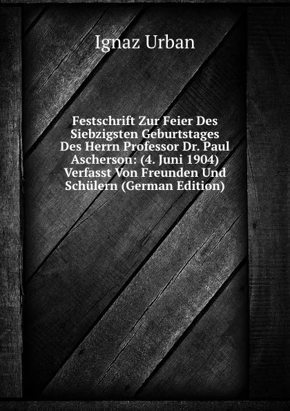 Обложка книги Festschrift Zur Feier Des Siebzigsten Geburtstages Des Herrn Professor Dr. Paul Ascherson: (4. Juni 1904) Verfasst Von Freunden Und Schulern (German Edition), Ignaz Urban