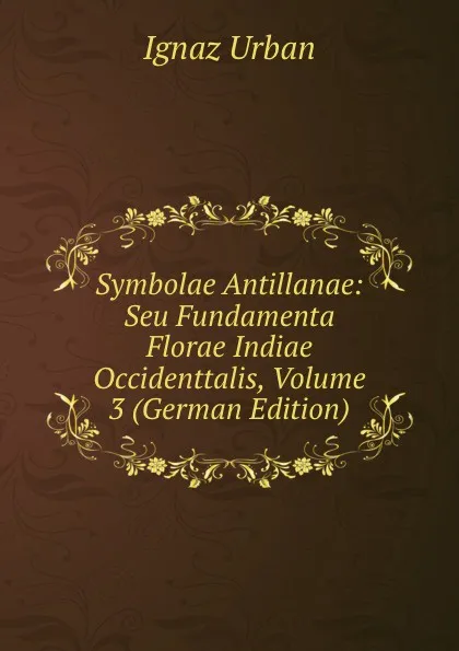 Обложка книги Symbolae Antillanae: Seu Fundamenta Florae Indiae Occidenttalis, Volume 3 (German Edition), Ignaz Urban