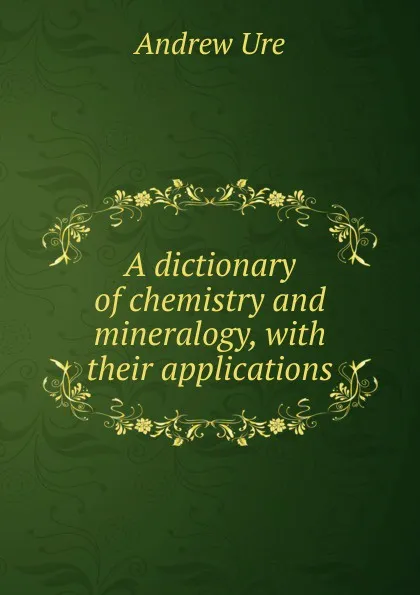 Обложка книги A dictionary of chemistry and mineralogy, with their applications, Andrew Ure