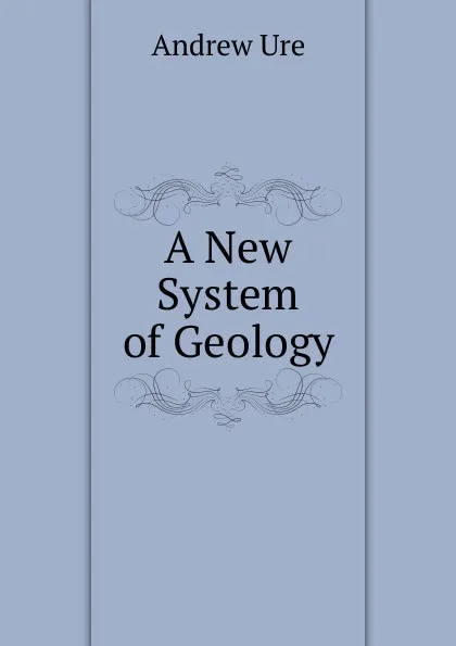 Обложка книги A New System of Geology, Andrew Ure