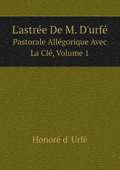 Обложка книги L.astree De M. D.urfe: Pastorale Allegorique Avec La Cle, Volume 1, Honoré d' Urfé