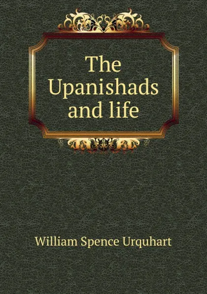 Обложка книги The Upanishads and life, William Spence Urquhart