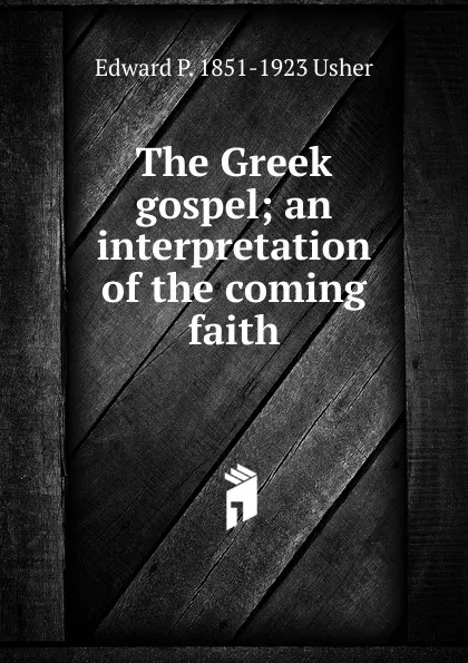 Обложка книги The Greek gospel; an interpretation of the coming faith, Edward P. 1851-1923 Usher