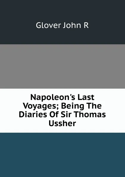 Обложка книги Napoleon.s Last Voyages; Being The Diaries Of Sir Thomas Ussher, Glover John R