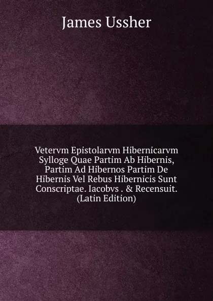 Обложка книги Vetervm Epistolarvm Hibernicarvm Sylloge Quae Partim Ab Hibernis, Partim Ad Hibernos Partim De Hibernis Vel Rebus Hibernicis Sunt Conscriptae. Iacobvs . . Recensuit. (Latin Edition), Ussher James