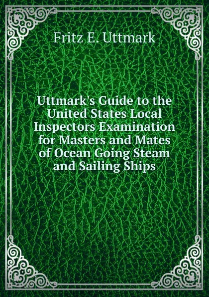 Обложка книги Uttmark.s Guide to the United States Local Inspectors Examination for Masters and Mates of Ocean Going Steam and Sailing Ships, Fritz E. Uttmark