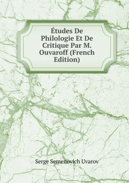 Обложка книги Etudes De Philologie Et De Critique Par M. Ouvaroff (French Edition), Serge Semenovich Uvarov