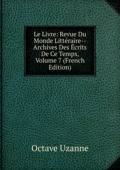 Обложка книги Le Livre: Revue Du Monde Litteraire--Archives Des Ecrits De Ce Temps, Volume 7 (French Edition), Octave Uzanne