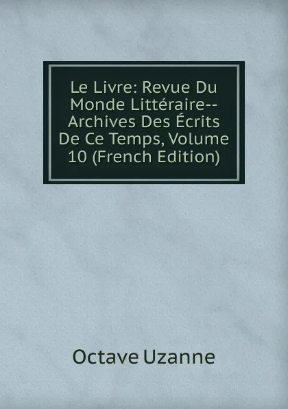 Обложка книги Le Livre: Revue Du Monde Litteraire--Archives Des Ecrits De Ce Temps, Volume 10 (French Edition), Octave Uzanne