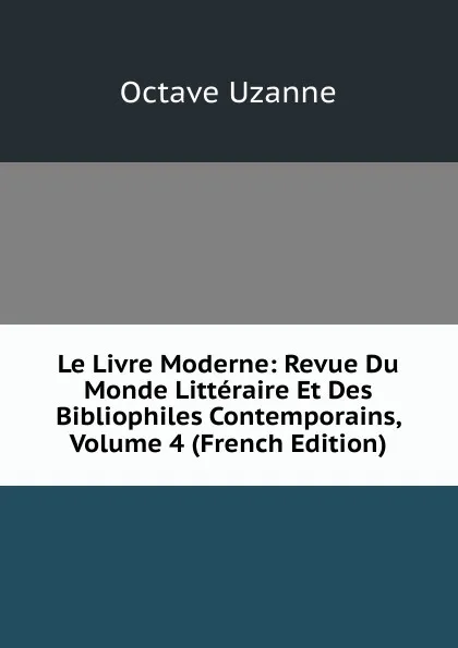 Обложка книги Le Livre Moderne: Revue Du Monde Litteraire Et Des Bibliophiles Contemporains, Volume 4 (French Edition), Octave Uzanne