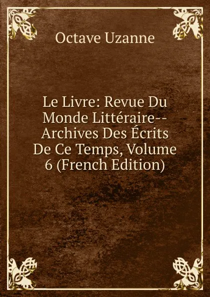 Обложка книги Le Livre: Revue Du Monde Litteraire--Archives Des Ecrits De Ce Temps, Volume 6 (French Edition), Octave Uzanne