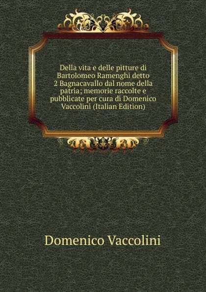 Обложка книги Della vita e delle pitture di Bartolomeo Ramenghi detto 2 Bagnacavallo dal nome della patria; memorie raccolte e pubblicate per cura di Domenico Vaccolini (Italian Edition), Domenico Vaccolini