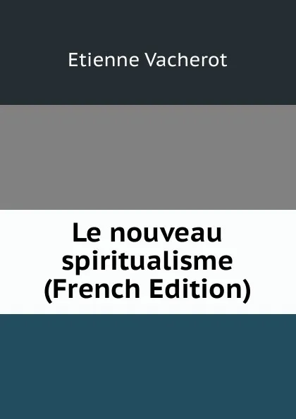 Обложка книги Le nouveau spiritualisme (French Edition), Etienne Vacherot