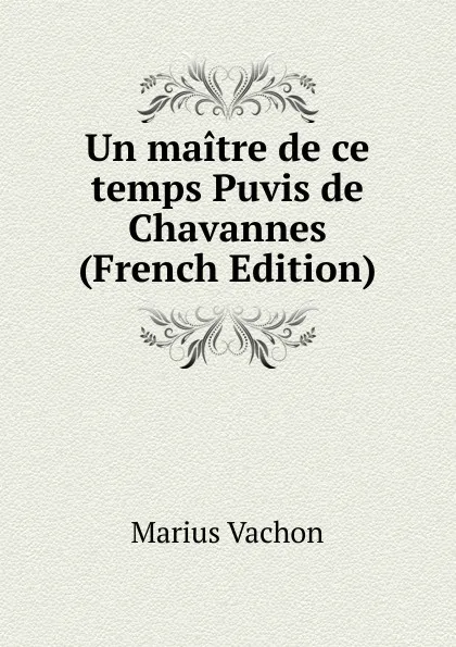 Обложка книги Un maitre de ce temps Puvis de Chavannes (French Edition), Marius Vachon