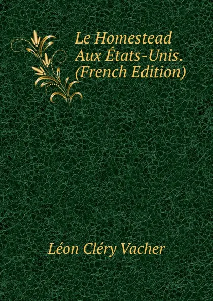 Обложка книги Le Homestead Aux Etats-Unis. (French Edition), Léon Cléry Vacher