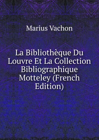 Обложка книги La Bibliotheque Du Louvre Et La Collection Bibliographique Motteley (French Edition), Marius Vachon