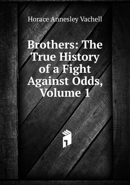 Обложка книги Brothers: The True History of a Fight Against Odds, Volume 1, Horace Annesley Vachell