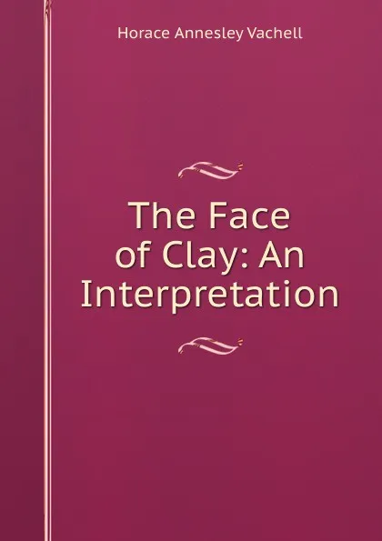 Обложка книги The Face of Clay: An Interpretation, Horace Annesley Vachell