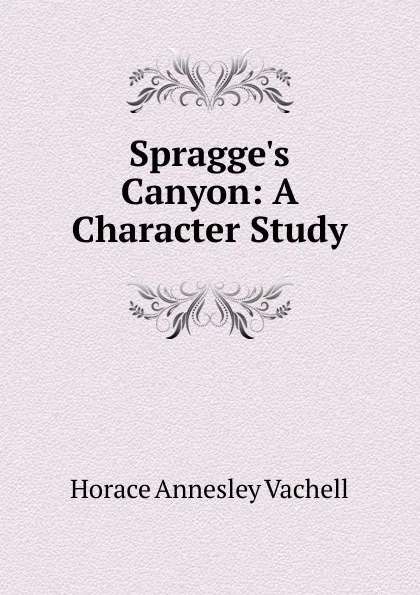 Обложка книги Spragge.s Canyon: A Character Study, Horace Annesley Vachell