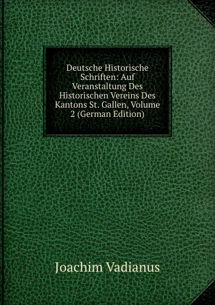 Обложка книги Deutsche Historische Schriften: Auf Veranstaltung Des Historischen Vereins Des Kantons St. Gallen, Volume 2 (German Edition), Joachim Vadianus