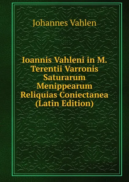 Обложка книги Ioannis Vahleni in M. Terentii Varronis Saturarum Menippearum Reliquias Coniectanea (Latin Edition), Johannes Vahlen