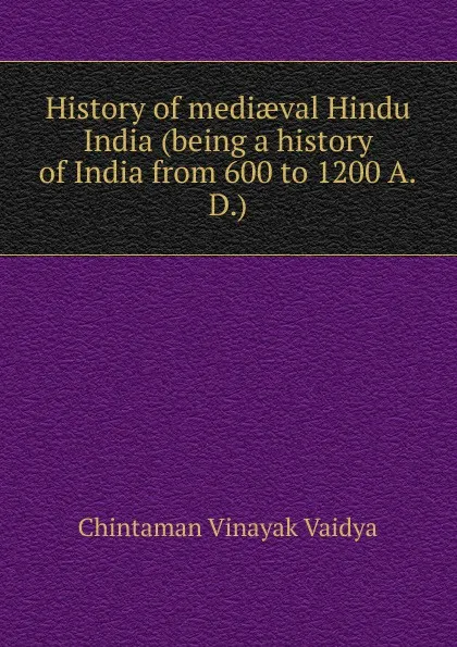 Обложка книги History of mediaeval Hindu India (being a history of India from 600 to 1200 A.D.), Chintaman Vinayak Vaidya