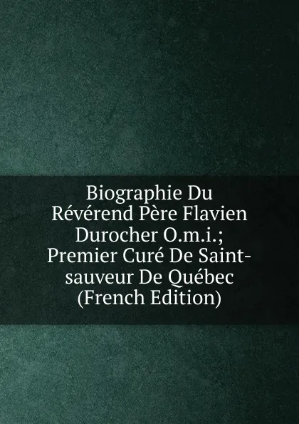 Обложка книги Biographie Du Reverend Pere Flavien Durocher O.m.i.; Premier Cure De Saint-sauveur De Quebec (French Edition), 