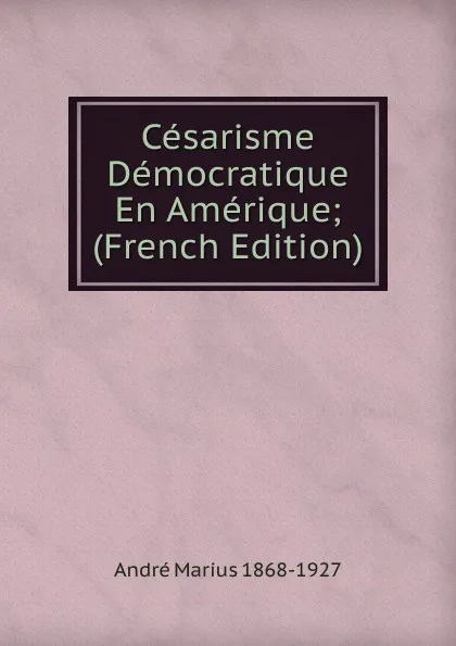 Обложка книги Cesarisme Democratique En Amerique; (French Edition), André Marius 1868-1927