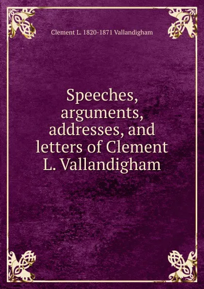 Обложка книги Speeches, arguments, addresses, and letters of Clement L. Vallandigham, Clement L. 1820-1871 Vallandigham