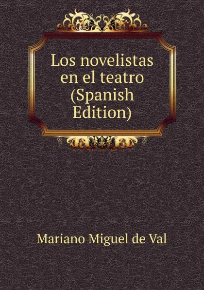 Обложка книги Los novelistas en el teatro (Spanish Edition), Mariano Miguel de Val