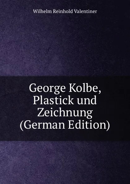 Обложка книги George Kolbe, Plastick und Zeichnung (German Edition), Wilhelm Reinhold Valentiner