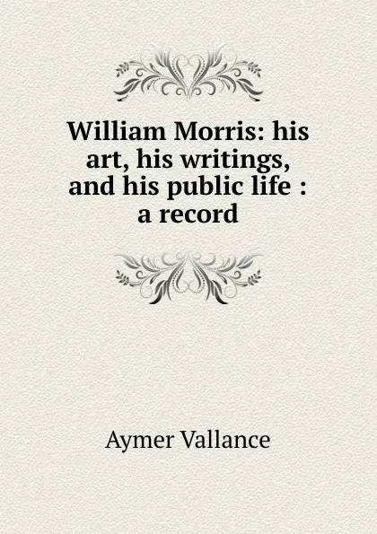 Обложка книги William Morris: his art, his writings, and his public life : a record, Aymer Vallance