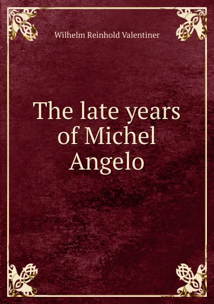 Обложка книги The late years of Michel Angelo, Wilhelm Reinhold Valentiner