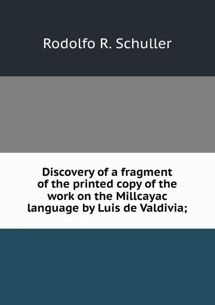 Обложка книги Discovery of a fragment of the printed copy of the work on the Millcayac language by Luis de Valdivia;, Rodolfo R. Schuller