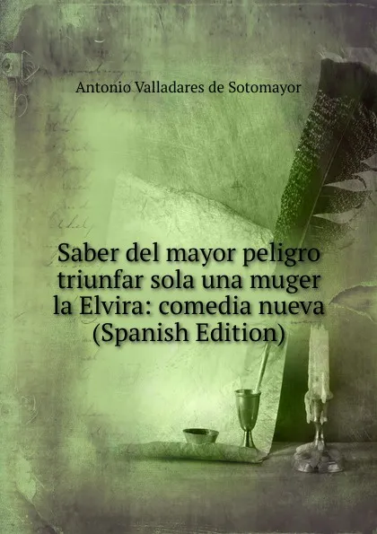 Обложка книги Saber del mayor peligro triunfar sola una muger la Elvira: comedia nueva (Spanish Edition), Antonio Valladares de Sotomayor