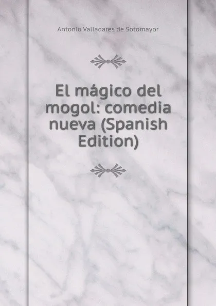 Обложка книги El magico del mogol: comedia nueva (Spanish Edition), Antonio Valladares de Sotomayor