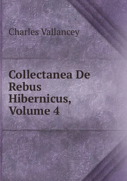 Обложка книги Collectanea De Rebus Hibernicus, Volume 4, Charles Vallancey