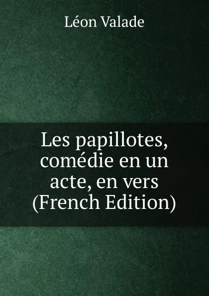 Обложка книги Les papillotes, comedie en un acte, en vers (French Edition), Léon Valade